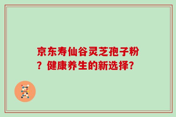京东寿仙谷灵芝孢子粉？健康养生的新选择？