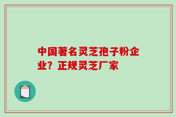中国著名灵芝孢子粉企业？正规灵芝厂家