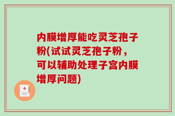 内膜增厚能吃灵芝孢子粉(试试灵芝孢子粉，可以辅助处理子宫内膜增厚问题)