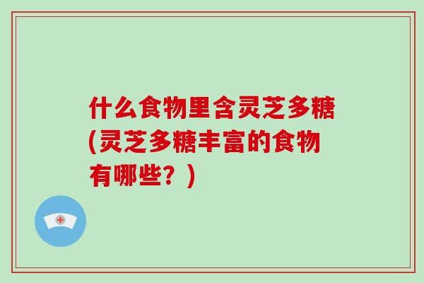 什么食物里含灵芝多糖(灵芝多糖丰富的食物有哪些？)