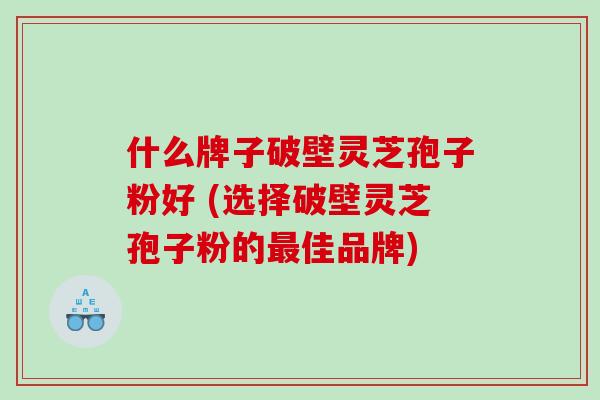 什么牌子破壁灵芝孢子粉好 (选择破壁灵芝孢子粉的佳品牌)