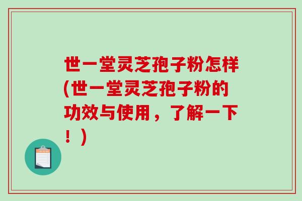 世一堂灵芝孢子粉怎样(世一堂灵芝孢子粉的功效与使用，了解一下！)