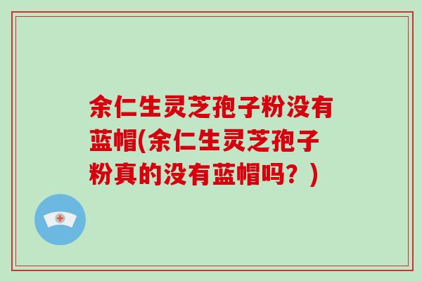 余仁生灵芝孢子粉没有蓝帽(余仁生灵芝孢子粉真的没有蓝帽吗？)