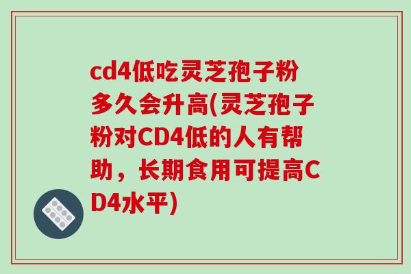 cd4低吃灵芝孢子粉多久会升高(灵芝孢子粉对CD4低的人有帮助，长期食用可提高CD4水平)