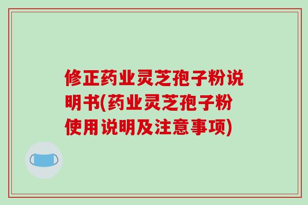 修正药业灵芝孢子粉说明书(药业灵芝孢子粉使用说明及注意事项)
