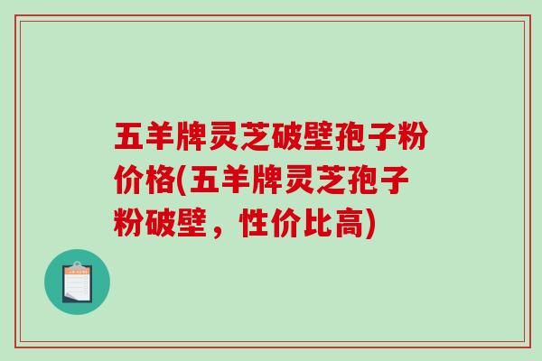 五羊牌灵芝破壁孢子粉价格(五羊牌灵芝孢子粉破壁，性价比高)