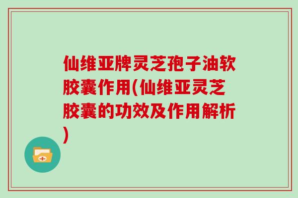 仙维亚牌灵芝孢子油软胶囊作用(仙维亚灵芝胶囊的功效及作用解析)