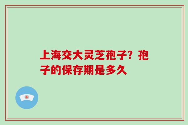 上海交大灵芝孢子？孢子的保存期是多久
