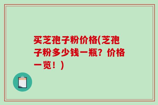 买芝孢子粉价格(芝孢子粉多少钱一瓶？价格一览！)