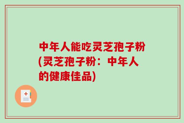 中年人能吃灵芝孢子粉(灵芝孢子粉：中年人的健康佳品)