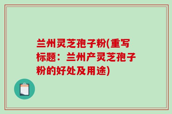 兰州灵芝孢子粉(重写标题：兰州产灵芝孢子粉的好处及用途)