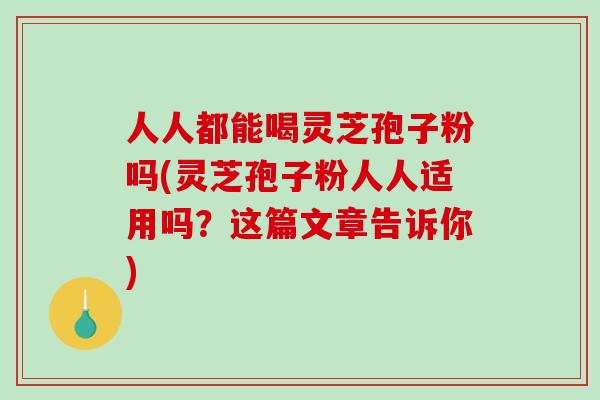 人人都能喝灵芝孢子粉吗(灵芝孢子粉人人适用吗？这篇文章告诉你)