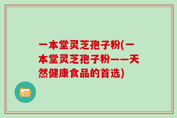 一本堂灵芝孢子粉(一本堂灵芝孢子粉——天然健康食品的首选)