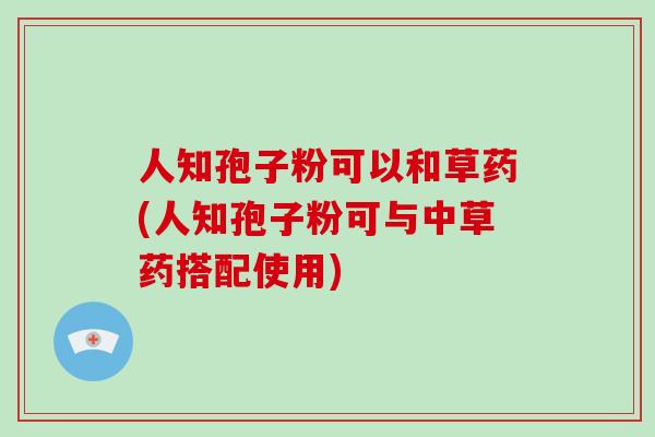 人知孢子粉可以和草药(人知孢子粉可与中草药搭配使用)