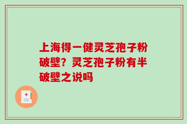 上海得一健灵芝孢子粉破壁？灵芝孢子粉有半破壁之说吗