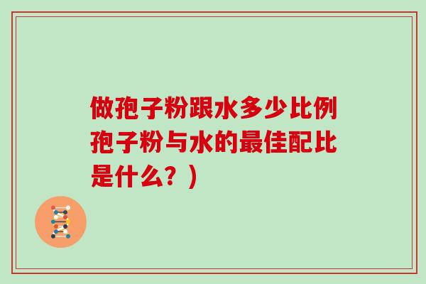 做孢子粉跟水多少比例孢子粉与水的佳配比是什么？)