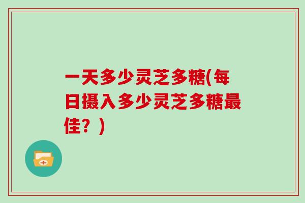 一天多少灵芝多糖(每日摄入多少灵芝多糖佳？)
