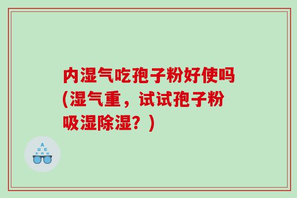 内湿气吃孢子粉好使吗(湿气重，试试孢子粉吸湿除湿？)