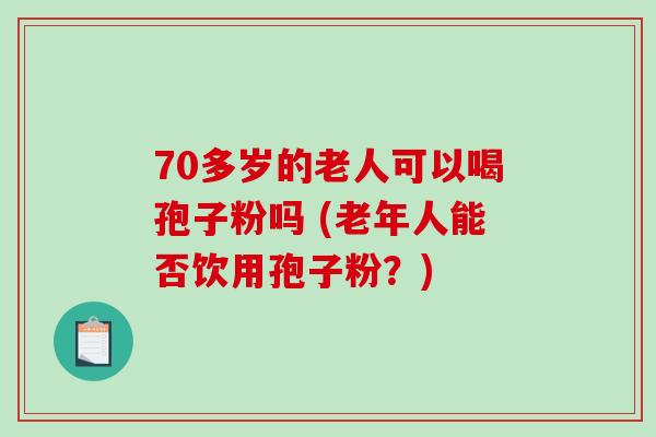 70多岁的老人可以喝孢子粉吗 (老年人能否饮用孢子粉？)