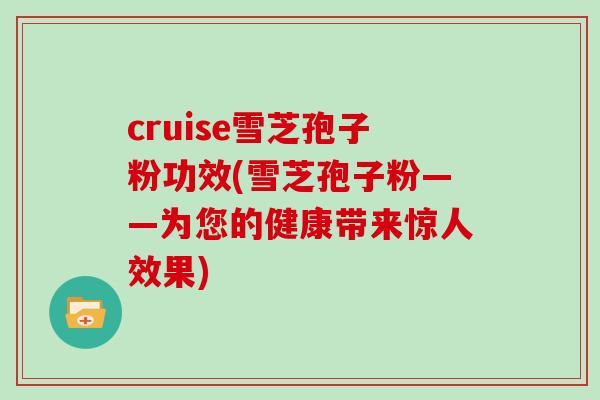 cruise雪芝孢子粉功效(雪芝孢子粉——为您的健康带来惊人效果)