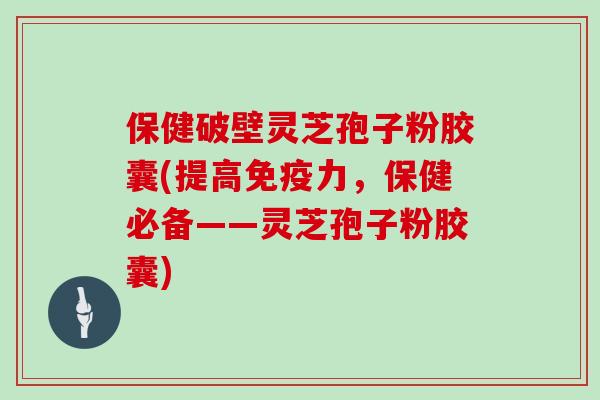 保健破壁灵芝孢子粉胶囊(提高免疫力，保健必备——灵芝孢子粉胶囊)