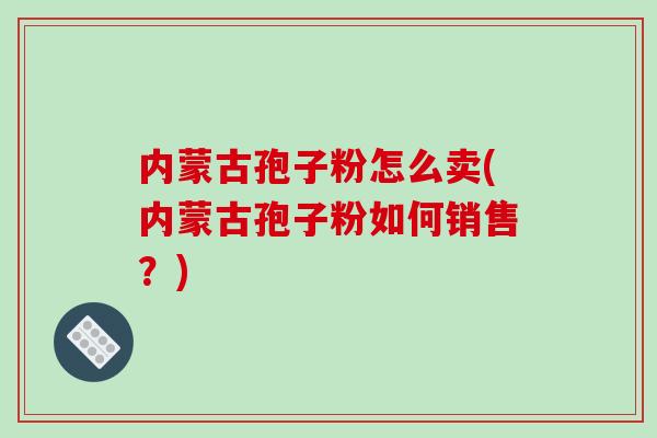 内蒙古孢子粉怎么卖(内蒙古孢子粉如何销售？)
