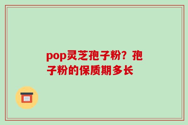 pop灵芝孢子粉？孢子粉的保质期多长