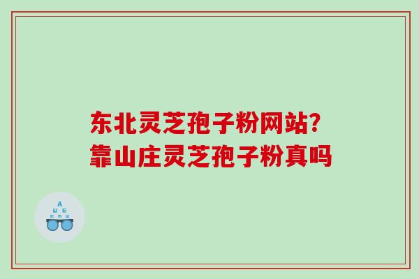 东北灵芝孢子粉网站？靠山庄灵芝孢子粉真吗
