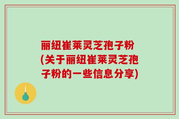 丽纽崔莱灵芝孢子粉 (关于丽纽崔莱灵芝孢子粉的一些信息分享)