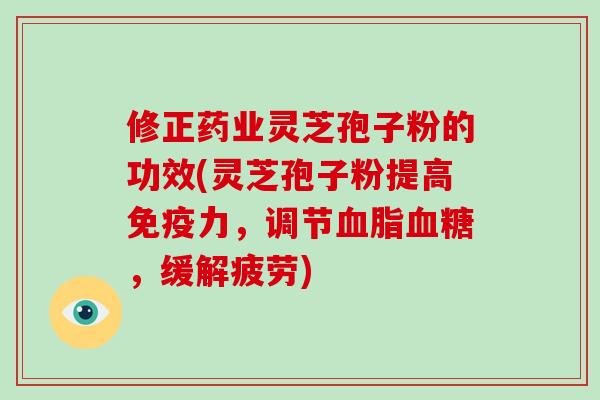 修正药业灵芝孢子粉的功效(灵芝孢子粉提高免疫力，调节，缓解疲劳)