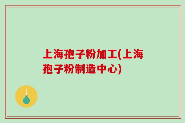 上海孢子粉加工(上海孢子粉制造中心)