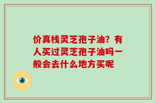 价真栈灵芝孢子油？有人买过灵芝孢子油吗一般会去什么地方买呢