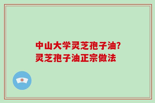 中山大学灵芝孢子油？灵芝孢子油正宗做法
