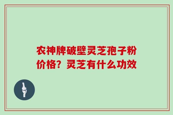 农神牌破壁灵芝孢子粉价格？灵芝有什么功效