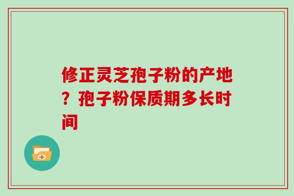修正灵芝孢子粉的产地？孢子粉保质期多长时间
