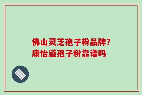 佛山灵芝孢子粉品牌？康怡道孢子粉靠谱吗