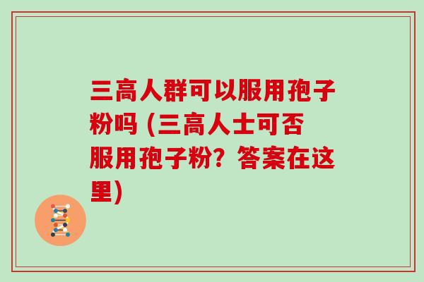 人群可以服用孢子粉吗 (人士可否服用孢子粉？答案在这里)