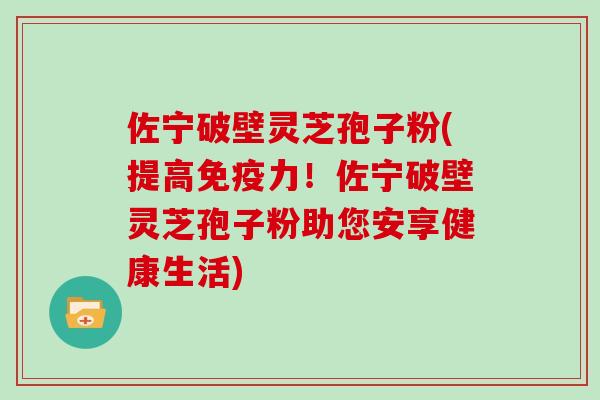 佐宁破壁灵芝孢子粉(提高免疫力！佐宁破壁灵芝孢子粉助您安享健康生活)