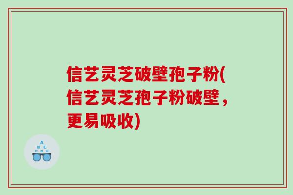 信艺灵芝破壁孢子粉(信艺灵芝孢子粉破壁，更易吸收)