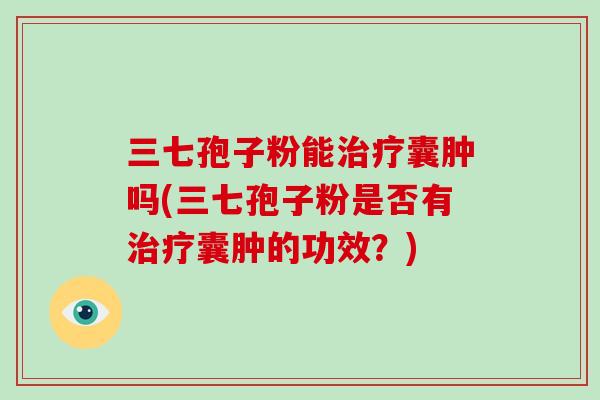 三七孢子粉能囊肿吗(三七孢子粉是否有囊肿的功效？)