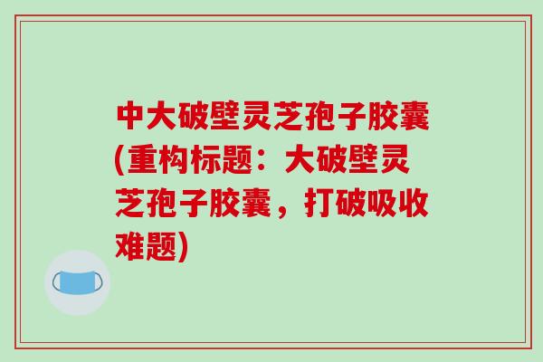 中大破壁灵芝孢子胶囊(重构标题：大破壁灵芝孢子胶囊，打破吸收难题)
