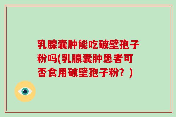 乳腺囊肿能吃破壁孢子粉吗(乳腺囊肿患者可否食用破壁孢子粉？)