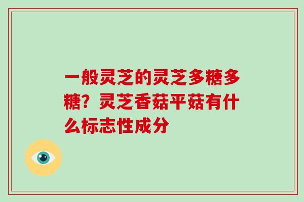 一般灵芝的灵芝多糖多糖？灵芝香菇平菇有什么标志性成分