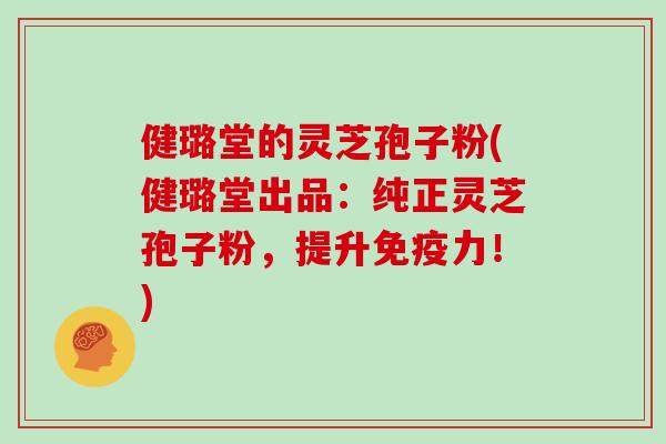 健璐堂的灵芝孢子粉(健璐堂出品：纯正灵芝孢子粉，提升免疫力！)