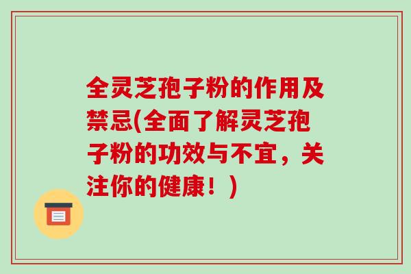 全灵芝孢子粉的作用及禁忌(全面了解灵芝孢子粉的功效与不宜，关注你的健康！)
