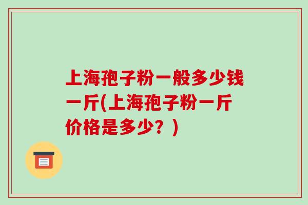 上海孢子粉一般多少钱一斤(上海孢子粉一斤价格是多少？)