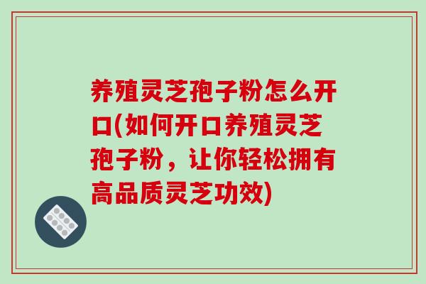 养殖灵芝孢子粉怎么开口(如何开口养殖灵芝孢子粉，让你轻松拥有高品质灵芝功效)