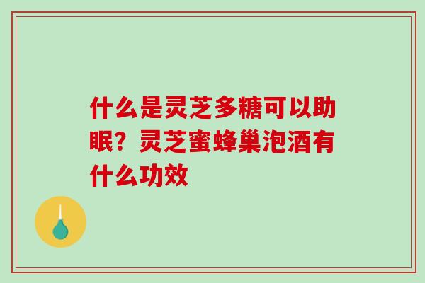 什么是灵芝多糖可以助眠？灵芝蜜蜂巢泡酒有什么功效