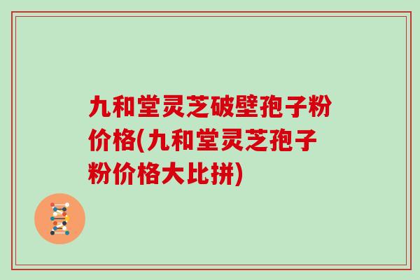 九和堂灵芝破壁孢子粉价格(九和堂灵芝孢子粉价格大比拼)