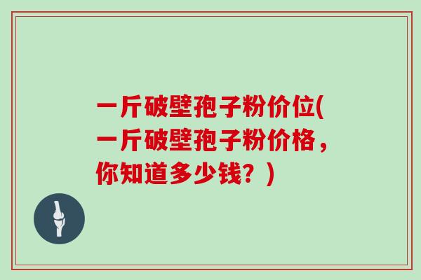 一斤破壁孢子粉价位(一斤破壁孢子粉价格，你知道多少钱？)